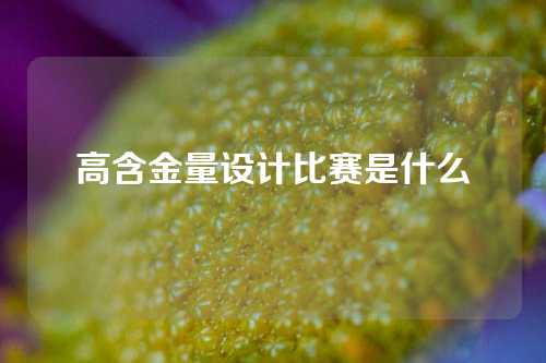 高含金量设计比赛是什么