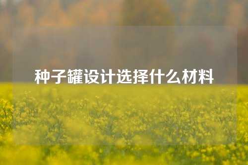 种子罐设计选择什么材料