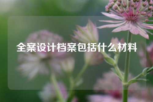 全案设计档案包括什么材料