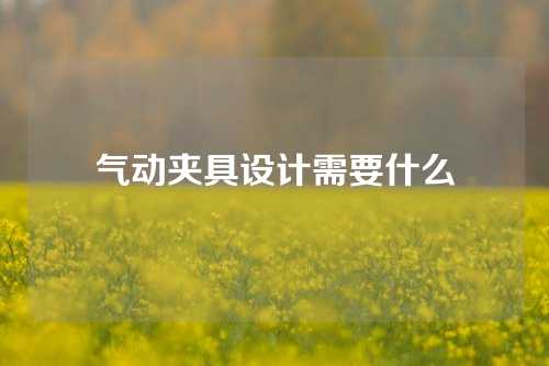 气动夹具设计需要什么