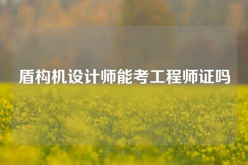 盾构机设计师能考工程师证吗