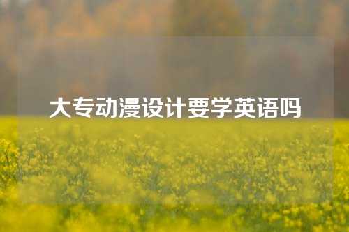 大专动漫设计要学英语吗