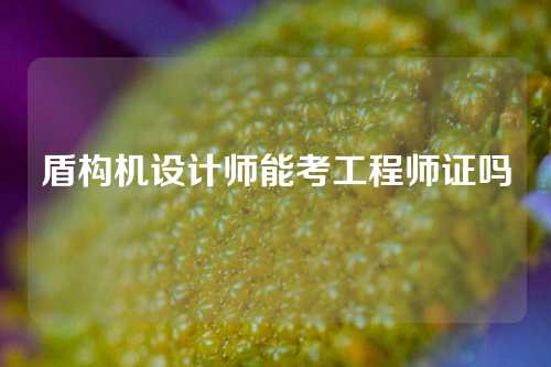 盾构机设计师能考工程师证吗