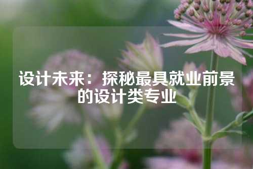 设计未来：探秘最具就业前景的设计类专业