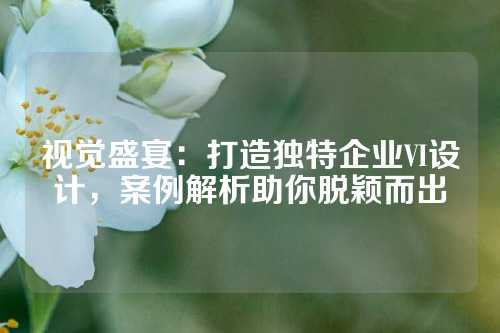 视觉盛宴：打造独特企业VI设计，案例解析助你脱颖而出