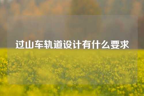 过山车轨道设计有什么要求