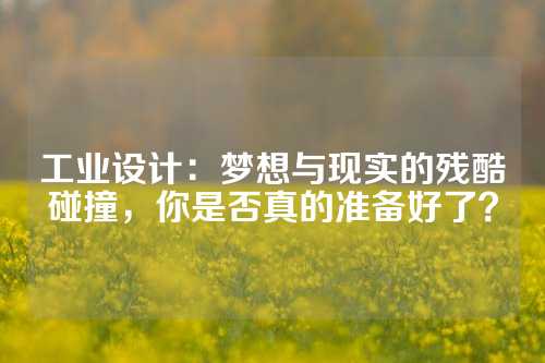 工业设计：梦想与现实的残酷碰撞，你是否真的准备好了？