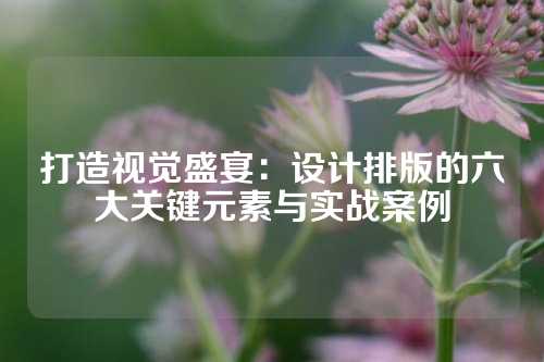 打造视觉盛宴：设计排版的六大关键元素与实战案例