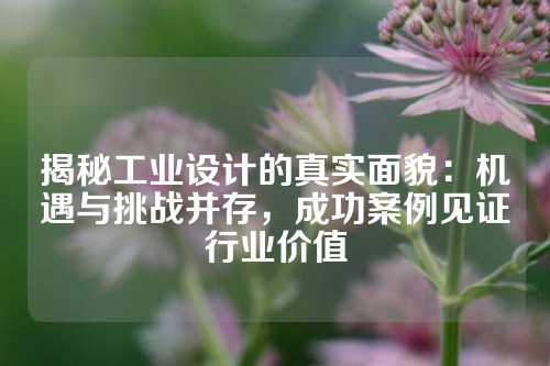 揭秘工业设计的真实面貌：机遇与挑战并存，成功案例见证行业价值