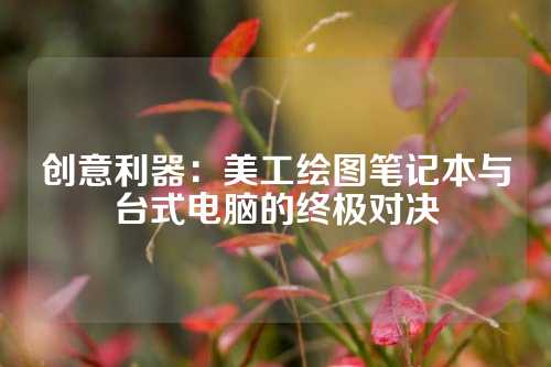 创意利器：美工绘图笔记本与台式电脑的终极对决