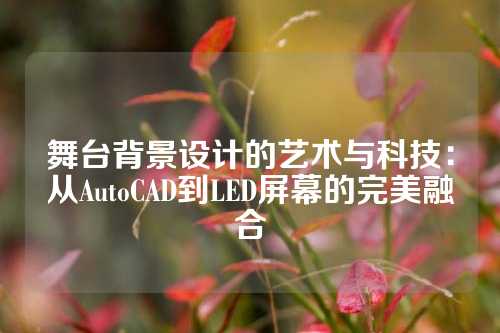 舞台背景设计的艺术与科技：从AutoCAD到LED屏幕的完美融合