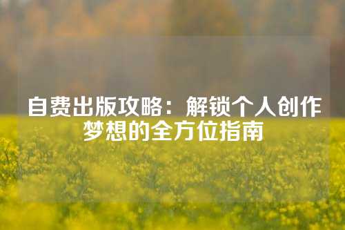 自费出版攻略：解锁个人创作梦想的全方位指南