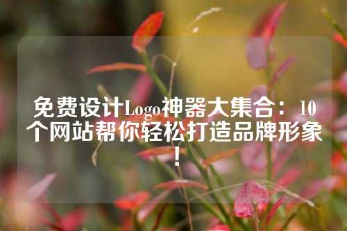 免费设计Logo神器大集合：10个网站帮你轻松打造品牌形象！