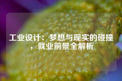 工业设计：梦想与现实的碰撞，就业前景全解析