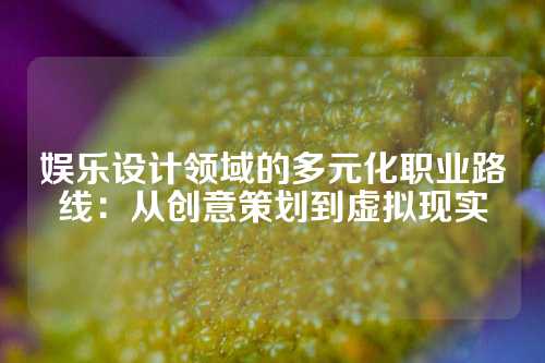 娱乐设计领域的多元化职业路线：从创意策划到虚拟现实