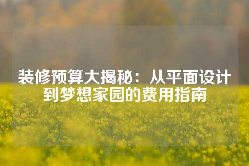 装修预算大揭秘：从平面设计到梦想家园的费用指南