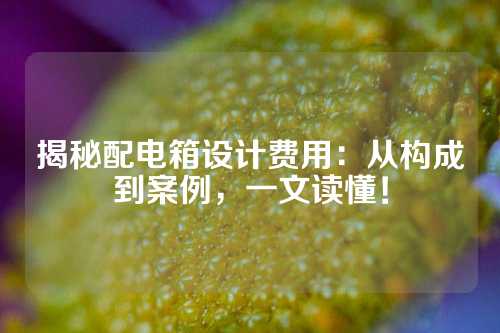 揭秘配电箱设计费用：从构成到案例，一文读懂！