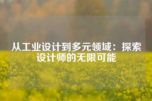 从工业设计到多元领域：探索设计师的无限可能