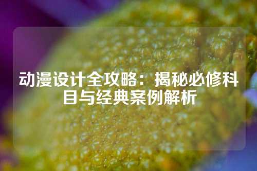 动漫设计全攻略：揭秘必修科目与经典案例解析