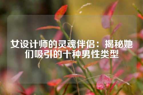 女设计师的灵魂伴侣：揭秘她们吸引的十种男性类型