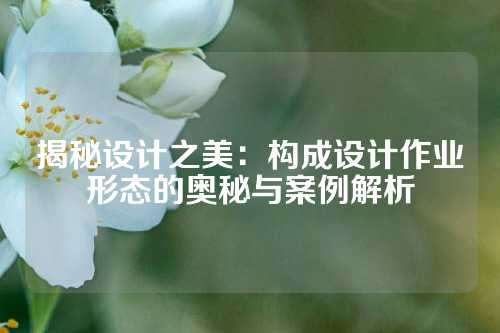 揭秘设计之美：构成设计作业形态的奥秘与案例解析