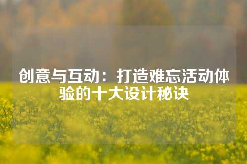 创意与互动：打造难忘活动体验的十大设计秘诀