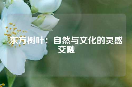 东方树叶：自然与文化的灵感交融