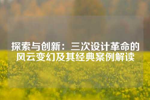 探索与创新：三次设计革命的风云变幻及其经典案例解读