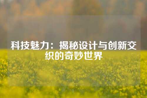 科技魅力：揭秘设计与创新交织的奇妙世界