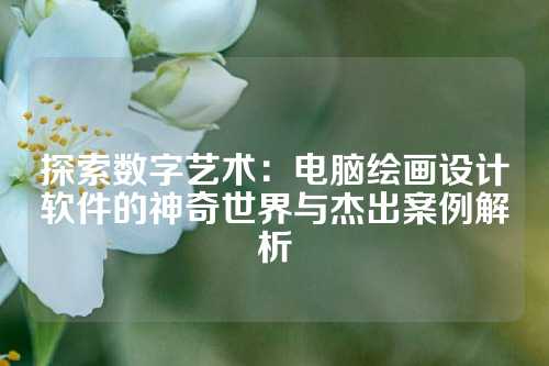 探索数字艺术：电脑绘画设计软件的神奇世界与杰出案例解析