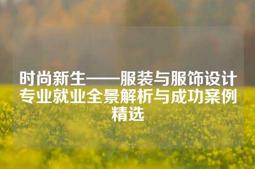 时尚新生——服装与服饰设计专业就业全景解析与成功案例精选