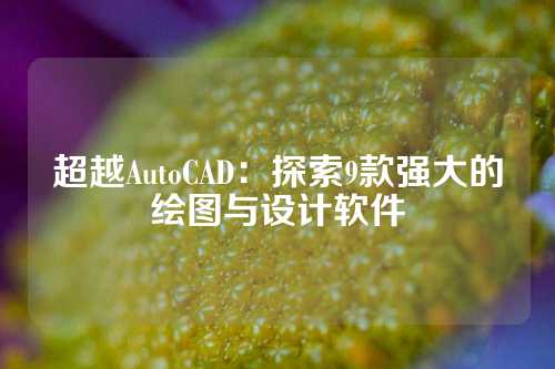 超越AutoCAD：探索9款强大的绘图与设计软件