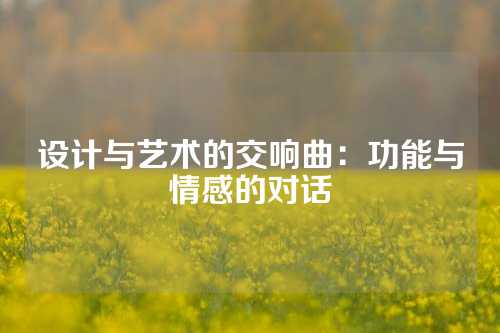 设计与艺术的交响曲：功能与情感的对话