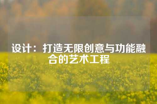 设计：打造无限创意与功能融合的艺术工程