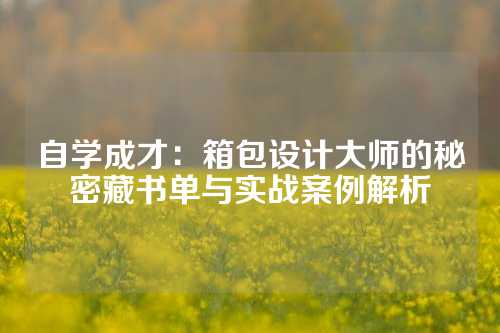 自学成才：箱包设计大师的秘密藏书单与实战案例解析