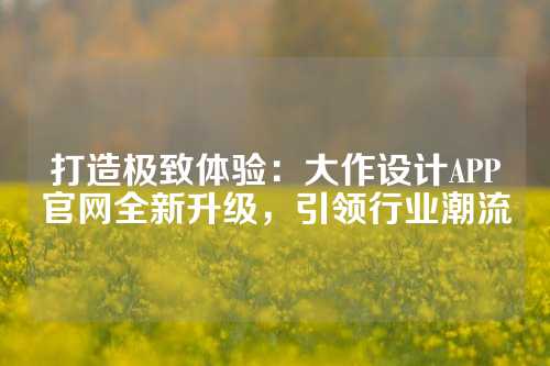 打造极致体验：大作设计APP官网全新升级，引领行业潮流