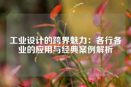 工业设计的跨界魅力：各行各业的应用与经典案例解析