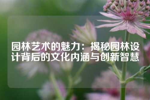 园林艺术的魅力：揭秘园林设计背后的文化内涵与创新智慧