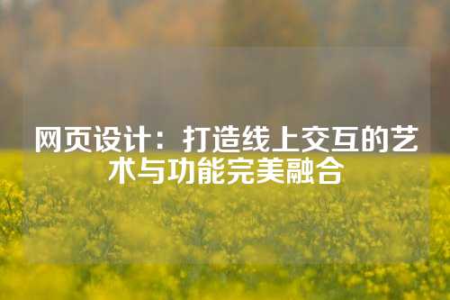 网页设计：打造线上交互的艺术与功能完美融合