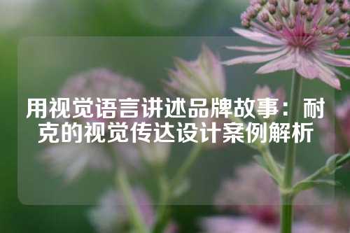 用视觉语言讲述品牌故事：耐克的视觉传达设计案例解析