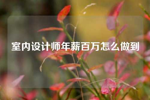 室内设计师年薪百万怎么做到