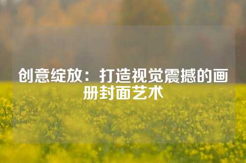 创意绽放：打造视觉震撼的画册封面艺术