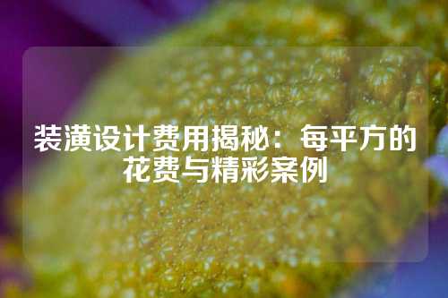 装潢设计费用揭秘：每平方的花费与精彩案例