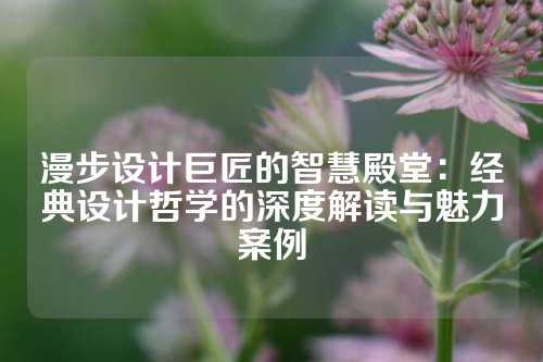 漫步设计巨匠的智慧殿堂：经典设计哲学的深度解读与魅力案例