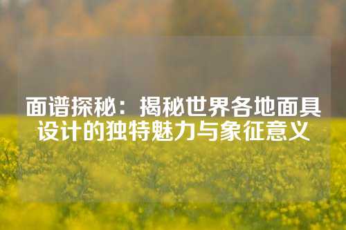 面谱探秘：揭秘世界各地面具设计的独特魅力与象征意义