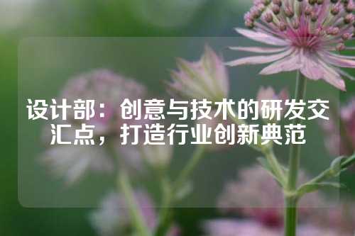 设计部：创意与技术的研发交汇点，打造行业创新典范