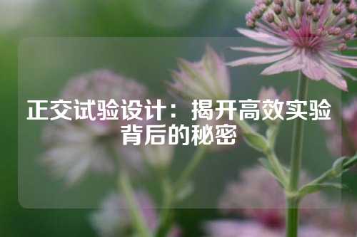 正交试验设计：揭开高效实验背后的秘密