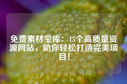 免费素材宝库：15个高质量资源网站，助你轻松打造完美项目！