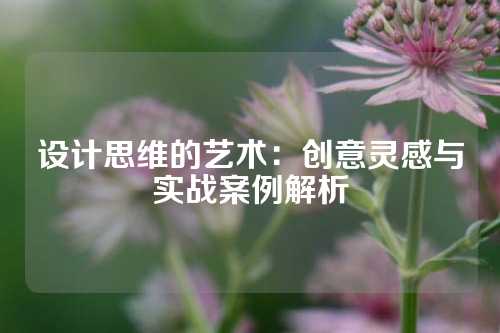 设计思维的艺术：创意灵感与实战案例解析