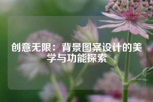 创意无限：背景图案设计的美学与功能探索